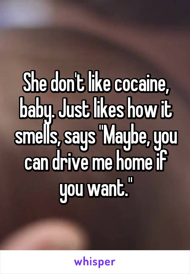 She don't like cocaine, baby. Just likes how it smells, says "Maybe, you can drive me home if you want."