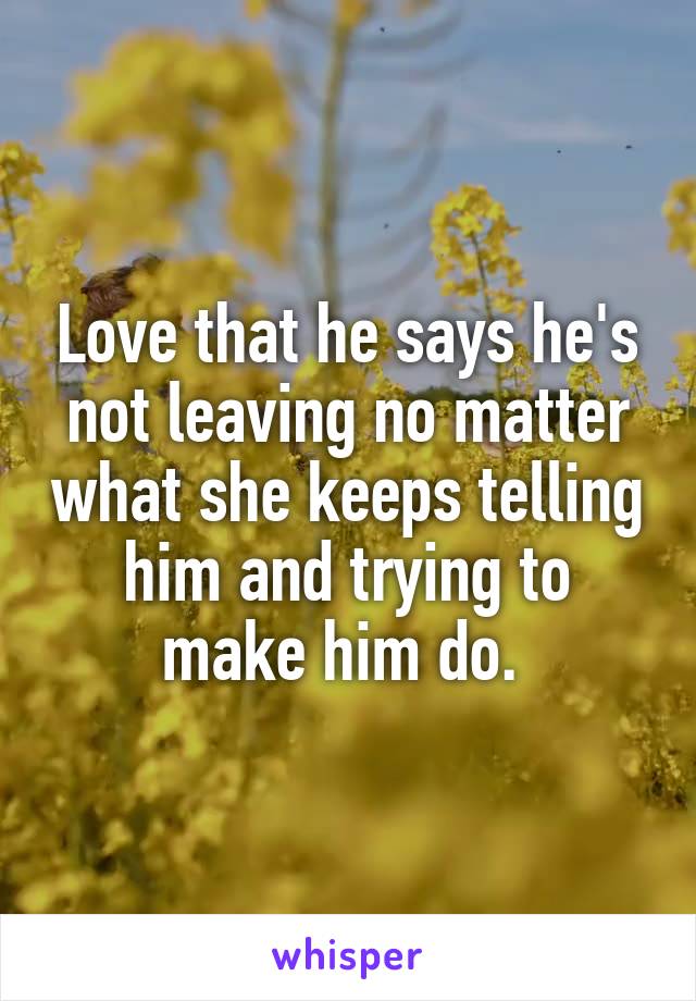 Love that he says he's not leaving no matter what she keeps telling him and trying to make him do. 