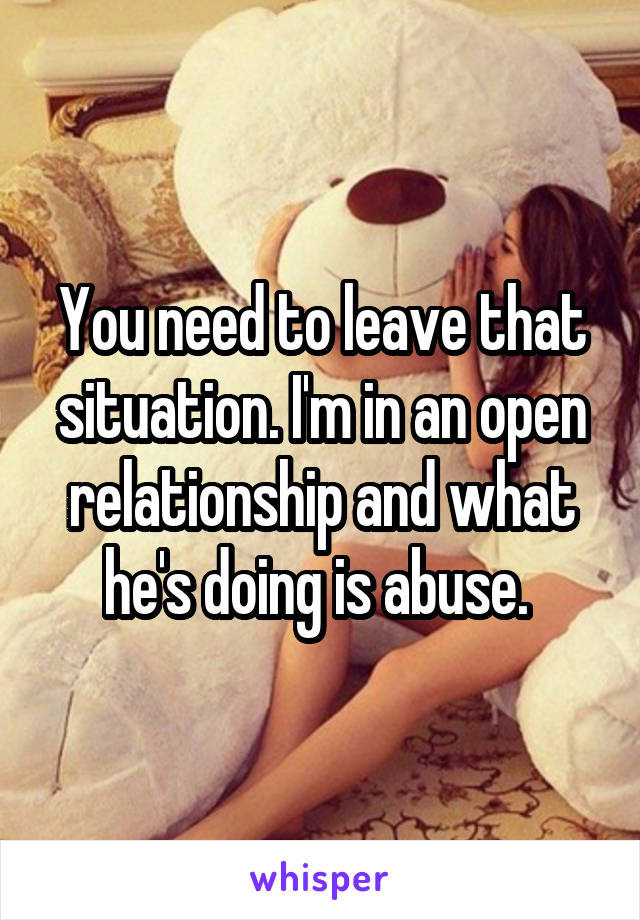 You need to leave that situation. I'm in an open relationship and what he's doing is abuse. 