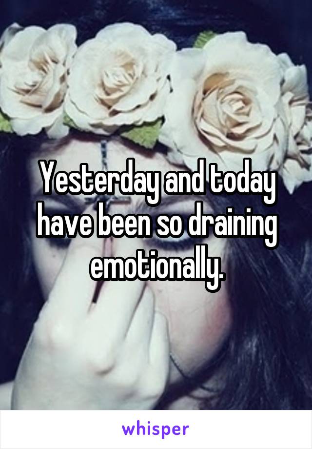 Yesterday and today have been so draining emotionally.