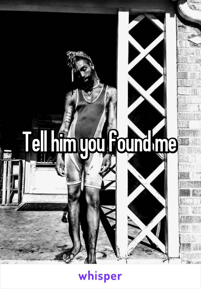 Tell him you found me 