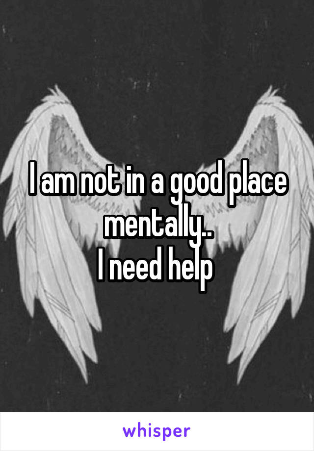 I am not in a good place mentally..
I need help 