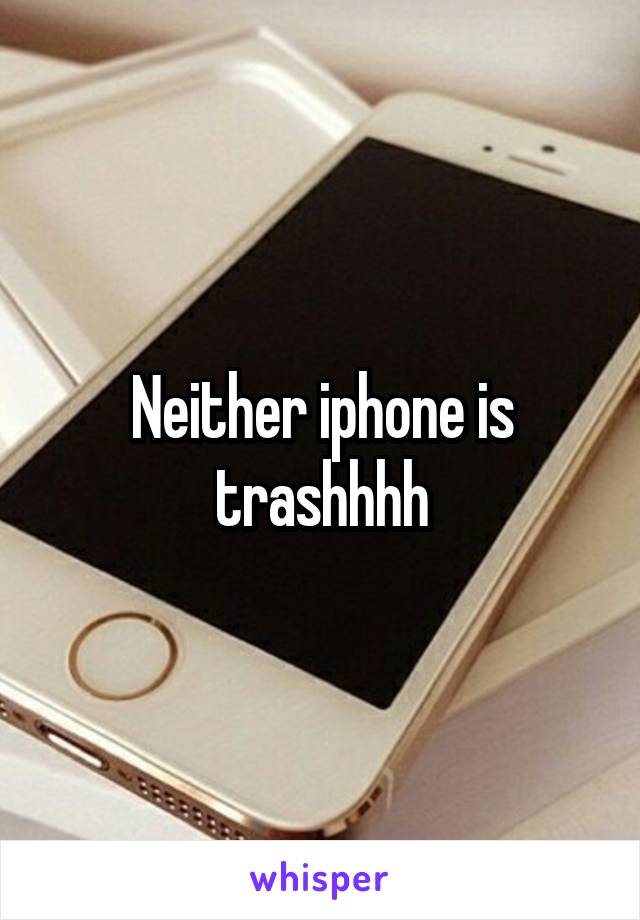 Neither iphone is trashhhh