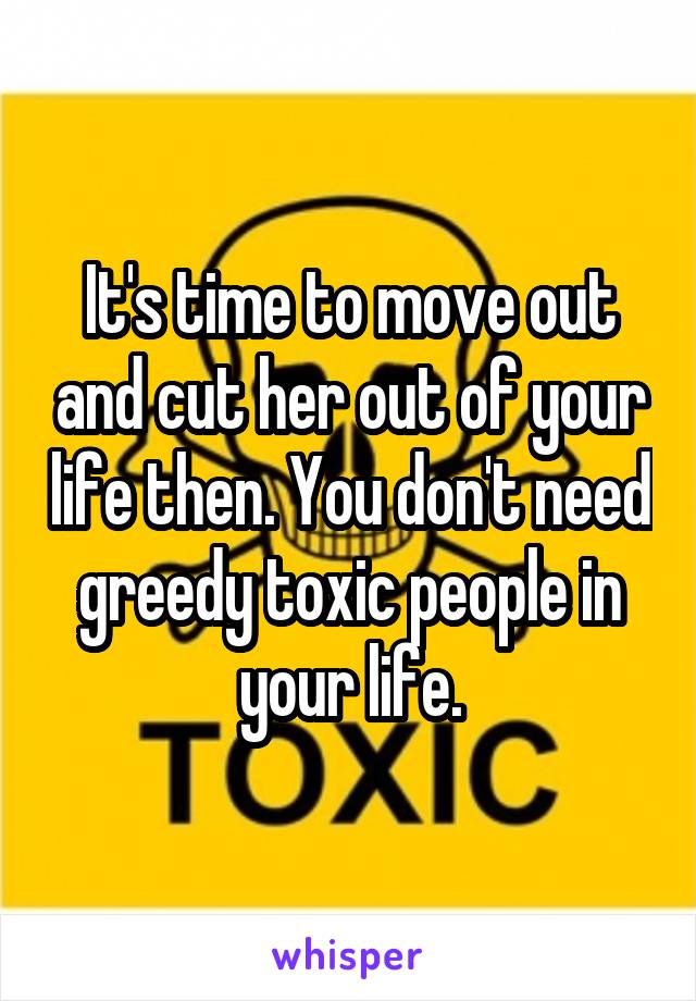 It's time to move out and cut her out of your life then. You don't need greedy toxic people in your life.