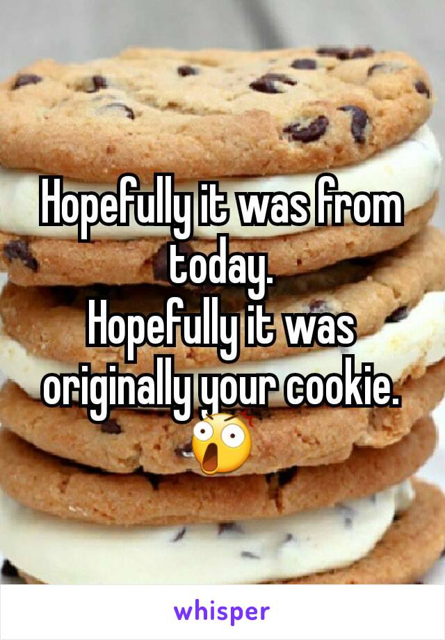 Hopefully it was from today.
Hopefully it was originally your cookie.
😲