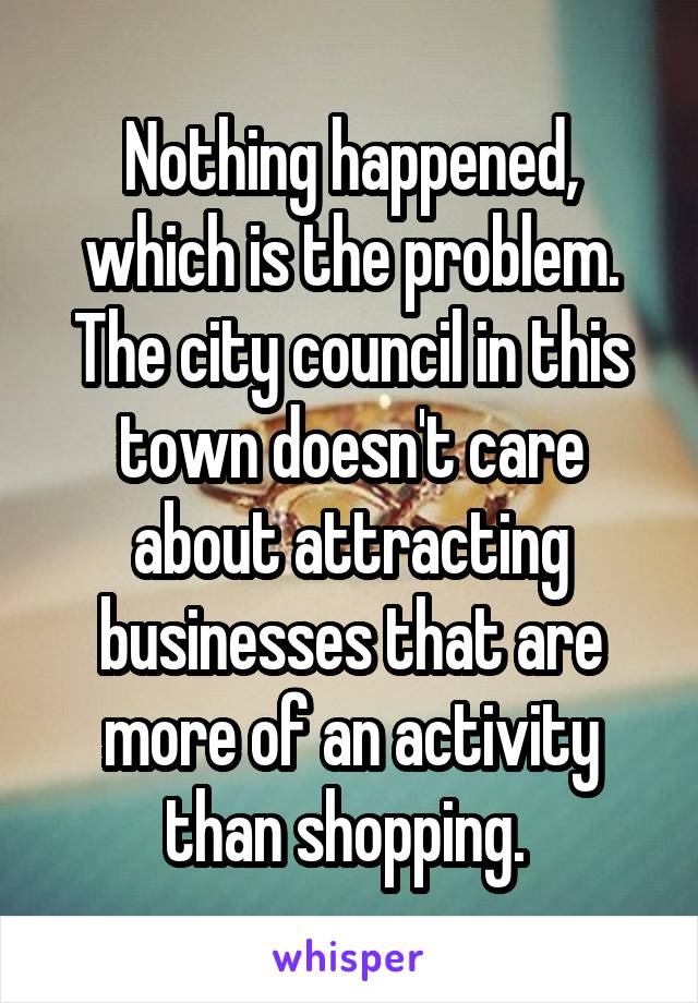 Nothing happened, which is the problem. The city council in this town doesn't care about attracting businesses that are more of an activity than shopping. 