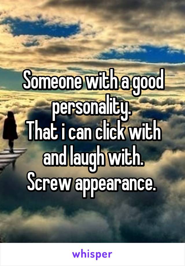 Someone with a good personality. 
That i can click with and laugh with.
Screw appearance. 
