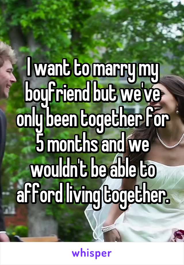 I want to marry my boyfriend but we've only been together for 5 months and we wouldn't be able to afford living together.