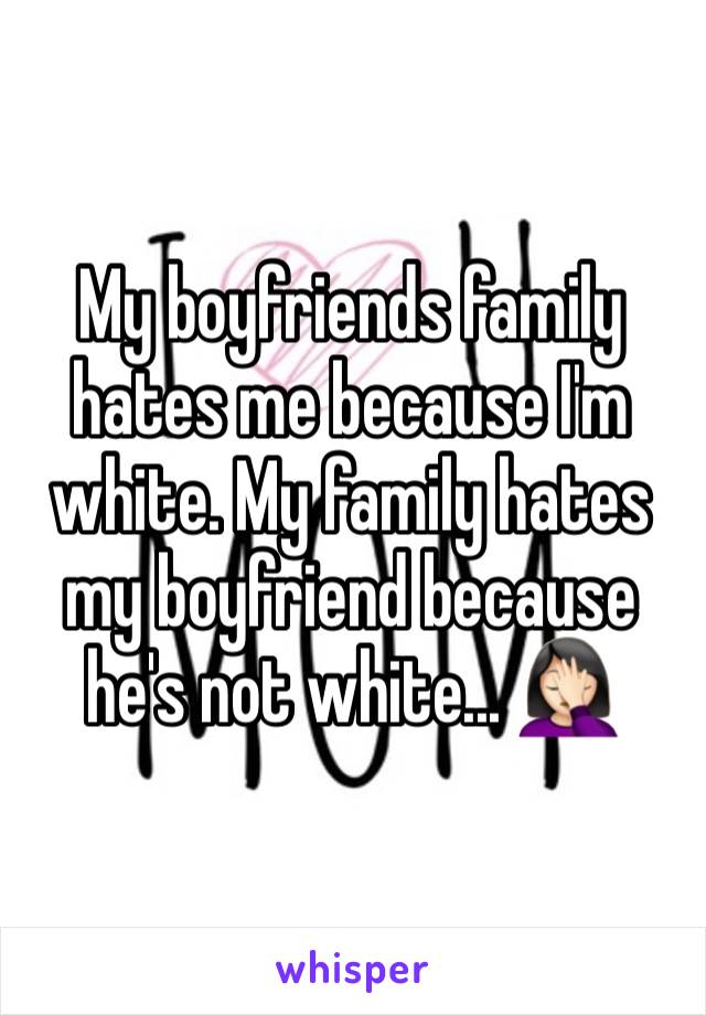 My boyfriends family hates me because I'm white. My family hates my boyfriend because he's not white... 🤦🏻‍♀️