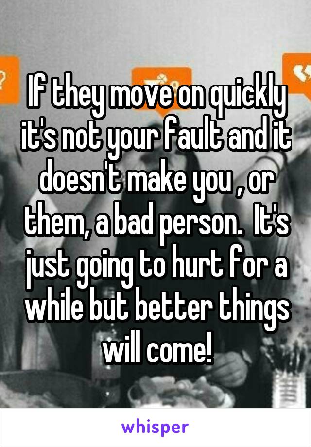 If they move on quickly it's not your fault and it doesn't make you , or them, a bad person.  It's just going to hurt for a while but better things will come!