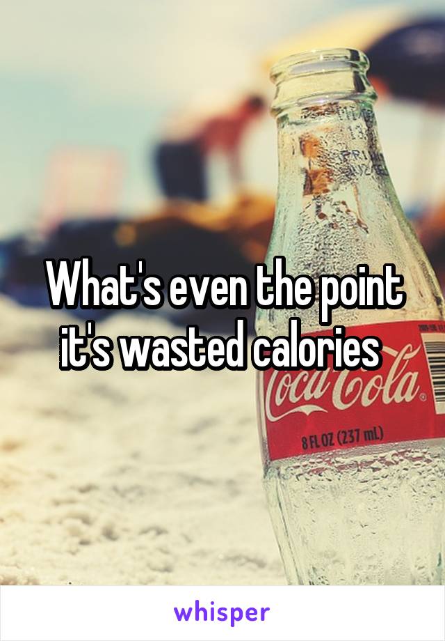 What's even the point it's wasted calories 