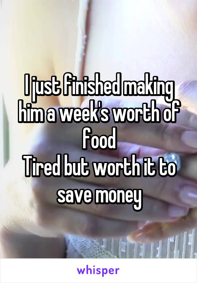 I just finished making him a week's worth of food
Tired but worth it to save money