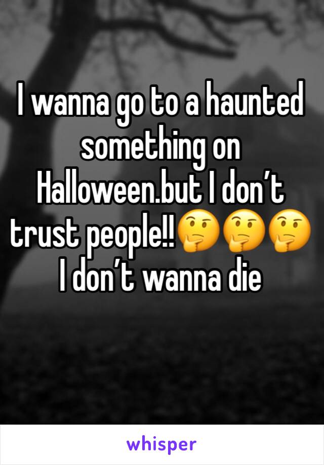 I wanna go to a haunted something on Halloween.but I don’t trust people!!🤔🤔🤔I don’t wanna die