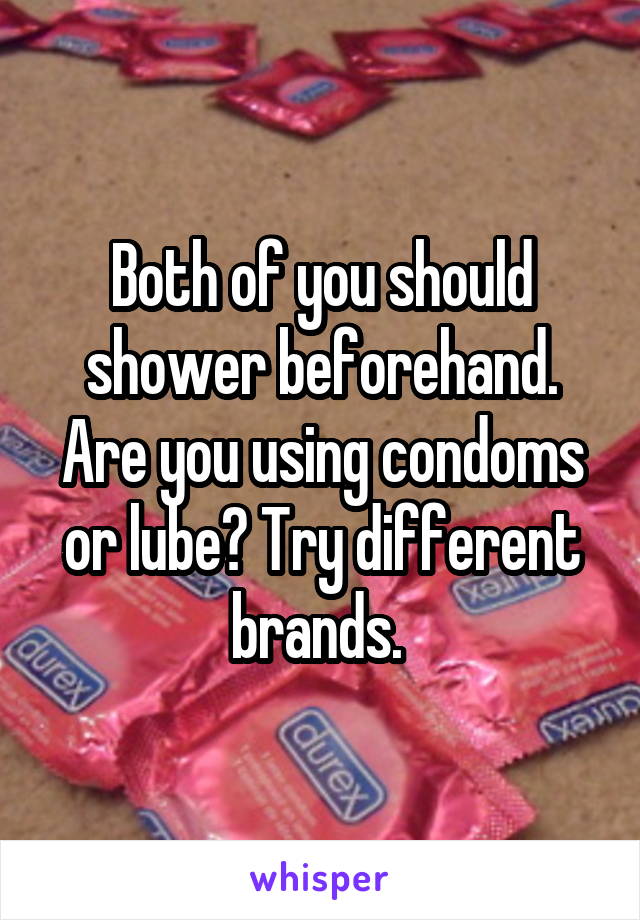 Both of you should shower beforehand. Are you using condoms or lube? Try different brands. 