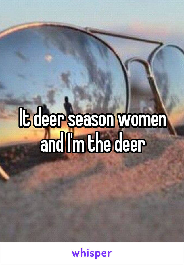 It deer season women and I'm the deer