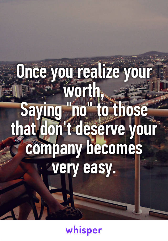 Once you realize your worth,
Saying "no" to those that don't deserve your company becomes very easy.
