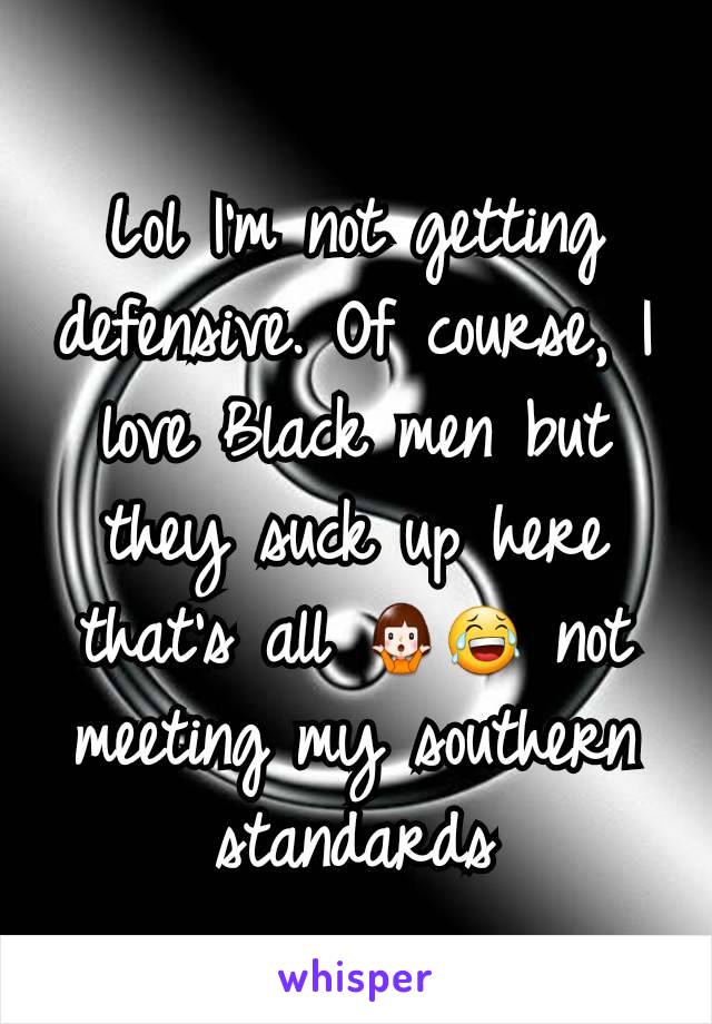Lol I'm not getting defensive. Of course, I love Black men but they suck up here that's all 🤷‍♀️😂 not meeting my southern standards