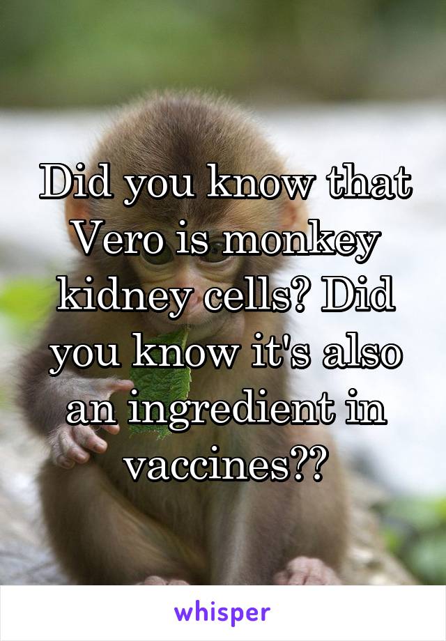 Did you know that Vero is monkey kidney cells? Did you know it's also an ingredient in vaccines??