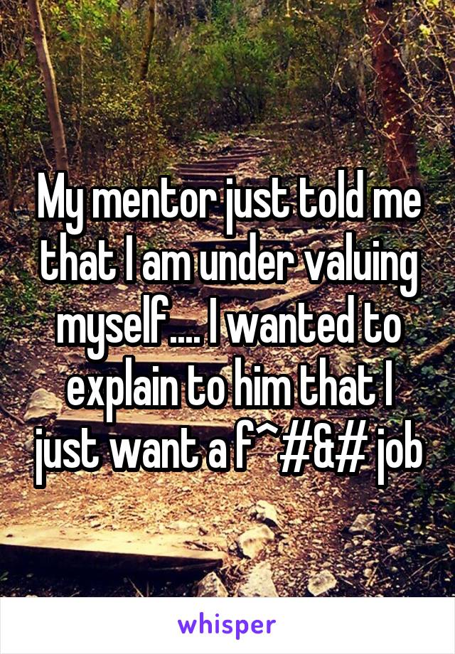 My mentor just told me that I am under valuing myself.... I wanted to explain to him that I just want a f^#&# job