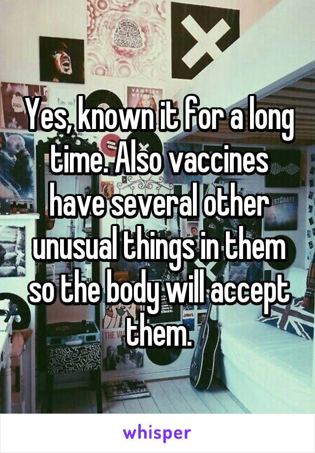 Yes, known it for a long time. Also vaccines have several other unusual things in them so the body will accept them.