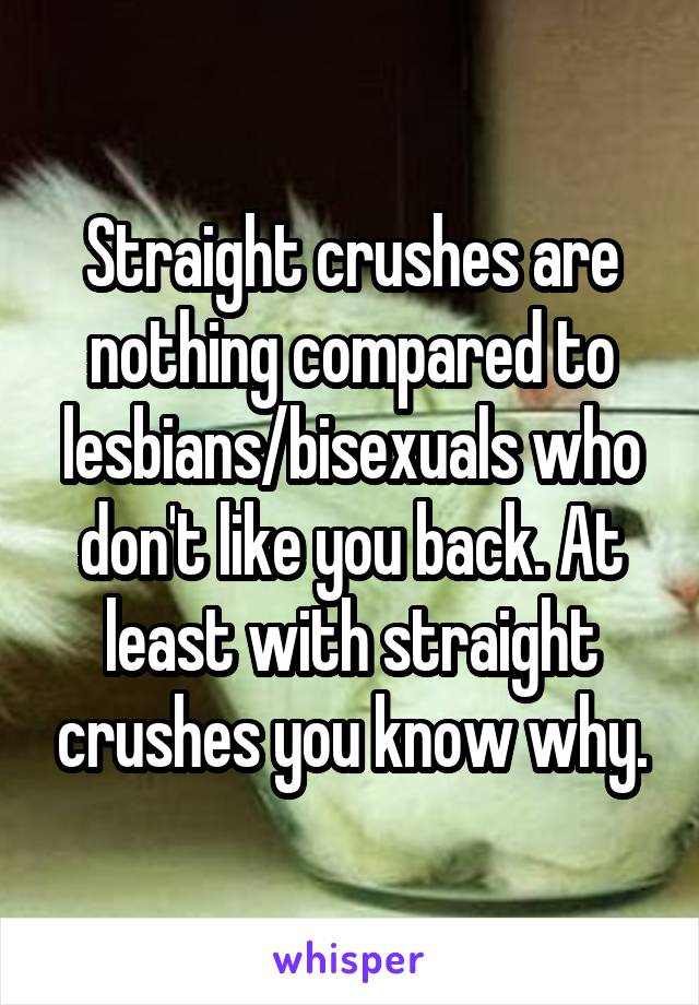 Straight crushes are nothing compared to lesbians/bisexuals who don't like you back. At least with straight crushes you know why.