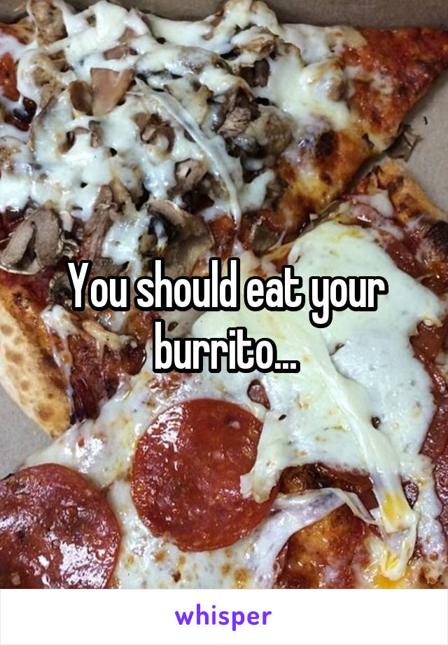 You should eat your burrito...