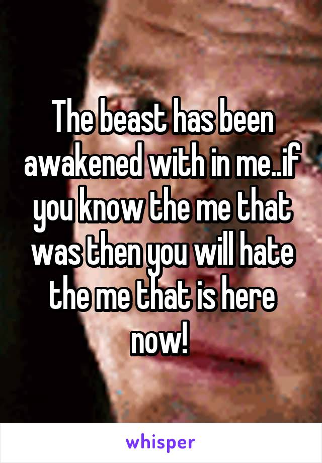The beast has been awakened with in me..if you know the me that was then you will hate the me that is here now! 