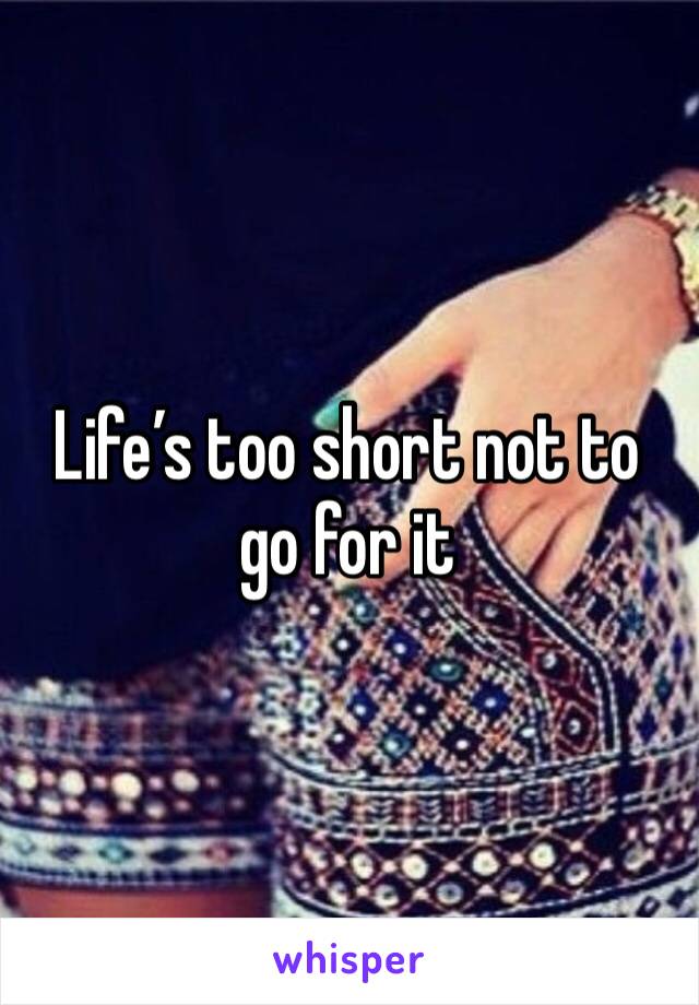 Life’s too short not to go for it