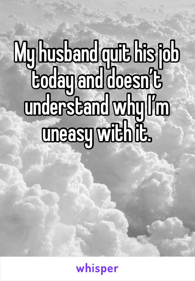 My husband quit his job today and doesn’t understand why I’m uneasy with it. 