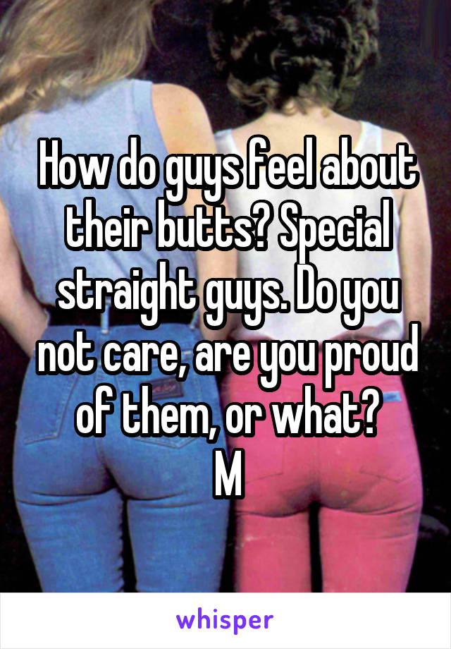 How do guys feel about their butts? Special straight guys. Do you not care, are you proud of them, or what?
M