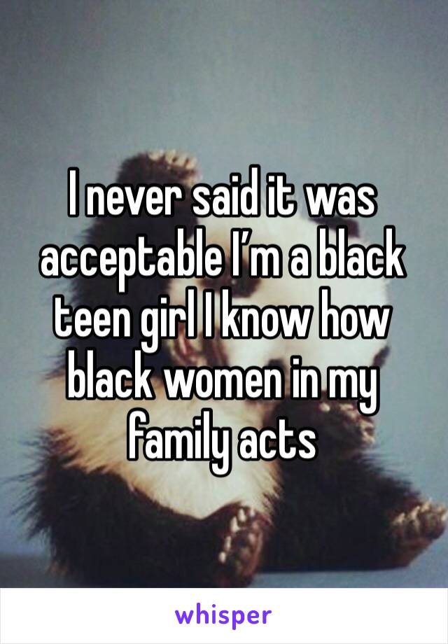 I never said it was acceptable I’m a black teen girl I know how black women in my family acts 