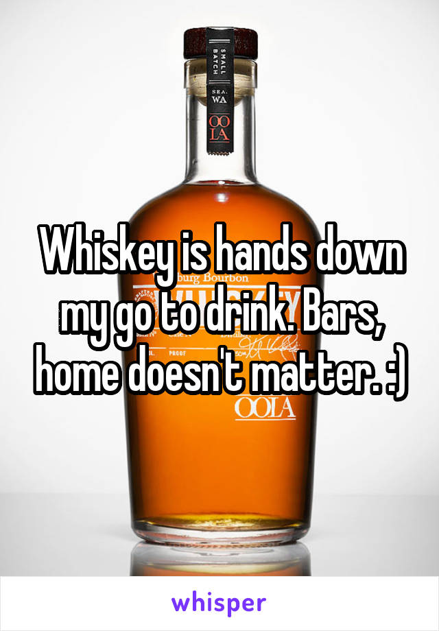 Whiskey is hands down my go to drink. Bars, home doesn't matter. :)