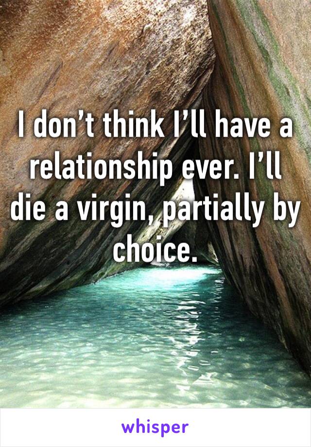 I don’t think I’ll have a relationship ever. I’ll die a virgin, partially by choice. 