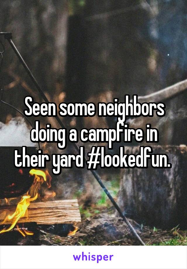 Seen some neighbors doing a campfire in their yard #lookedfun. 