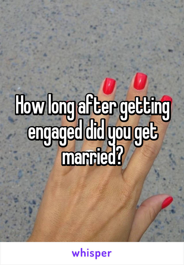How long after getting engaged did you get married?