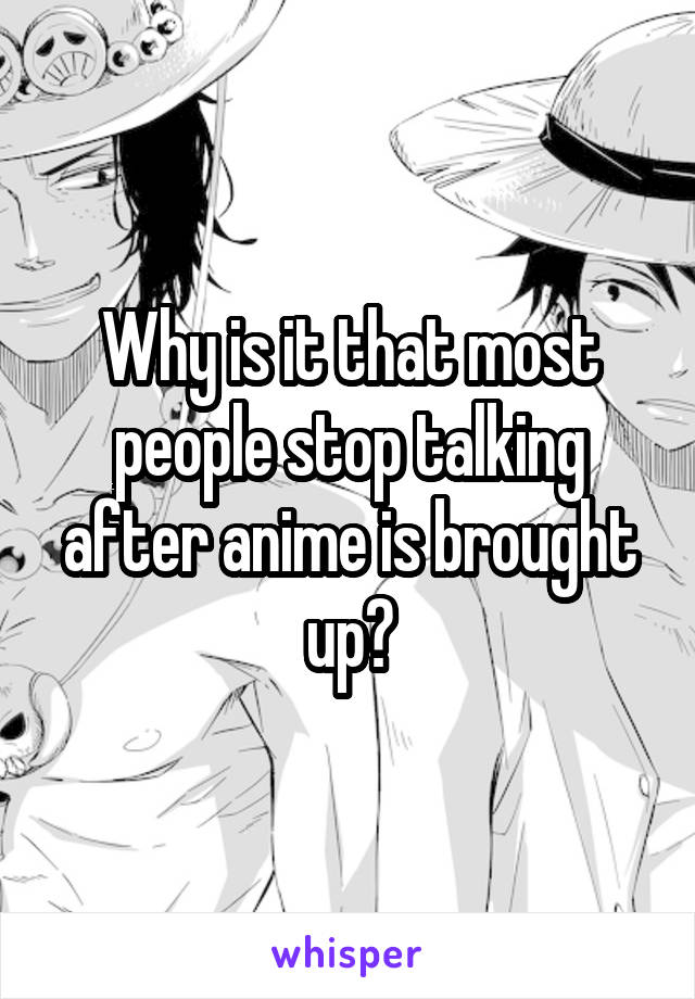 Why is it that most people stop talking after anime is brought up?