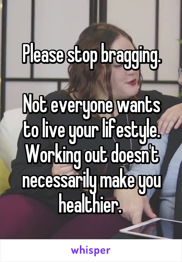 Please stop bragging.

Not everyone wants to live your lifestyle. Working out doesn't necessarily make you healthier. 