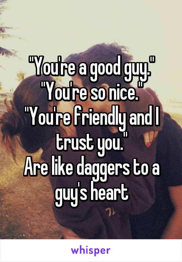 "You're a good guy."
"You're so nice."
"You're friendly and I trust you."
Are like daggers to a guy's heart