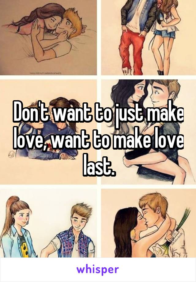 Don't want to just make love, want to make love last.