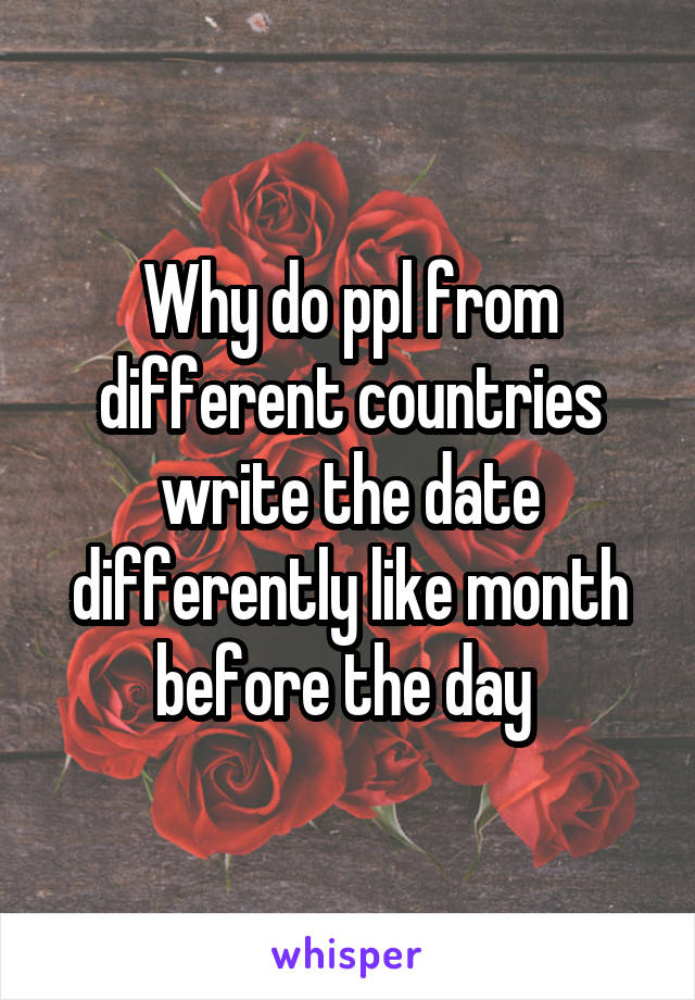 Why do ppl from different countries write the date differently like month before the day 