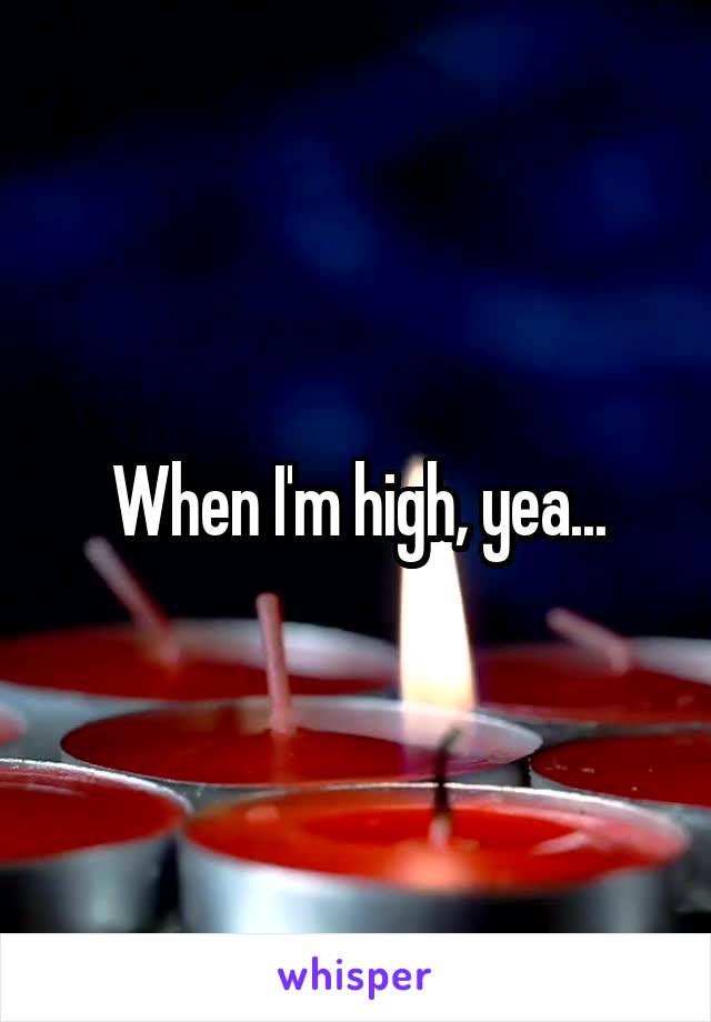 When I'm high, yea...
