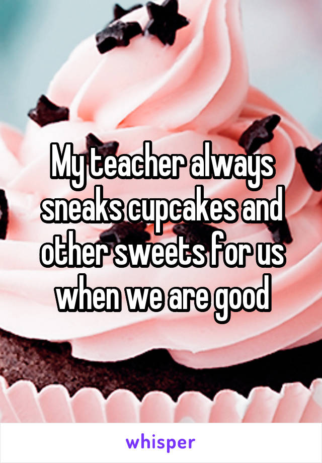 My teacher always sneaks cupcakes and other sweets for us when we are good