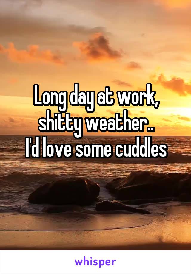 Long day at work, shitty weather..
I'd love some cuddles
