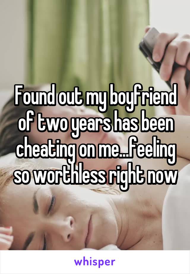 Found out my boyfriend of two years has been cheating on me...feeling so worthless right now