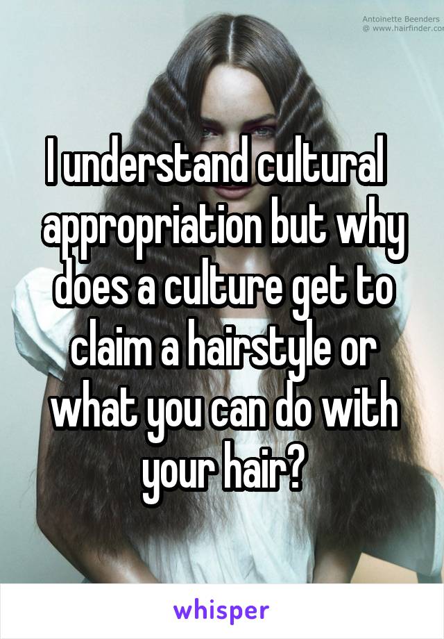 I understand cultural   appropriation but why does a culture get to claim a hairstyle or what you can do with your hair?