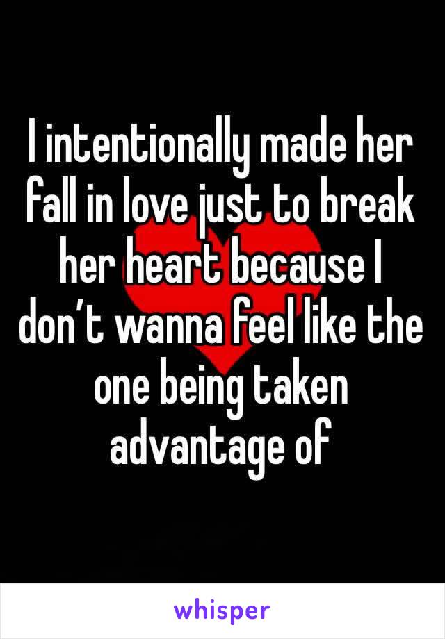 I intentionally made her fall in love just to break her heart because I don’t wanna feel like the one being taken advantage of 
