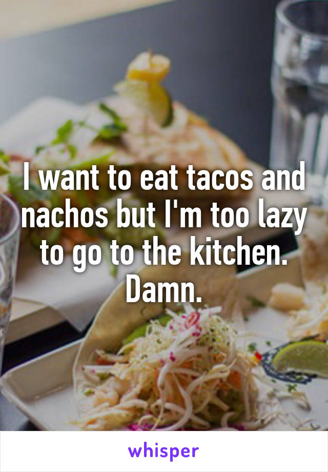 I want to eat tacos and nachos but I'm too lazy to go to the kitchen. Damn.