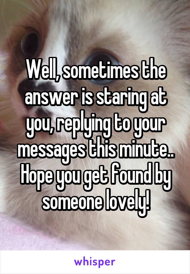 Well, sometimes the answer is staring at you, replying to your messages this minute..
Hope you get found by someone lovely!
