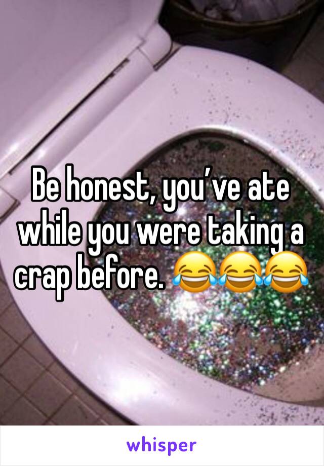 Be honest, you’ve ate while you were taking a crap before. 😂😂😂