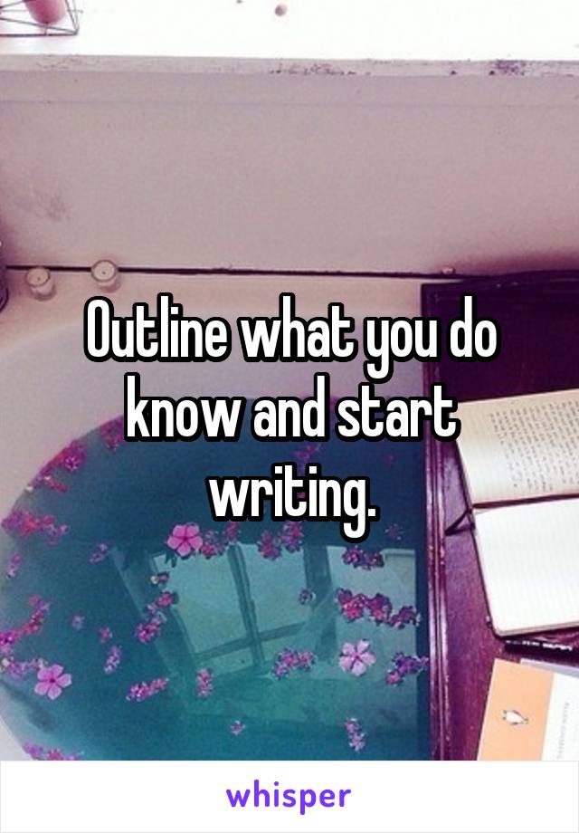Outline what you do know and start writing.